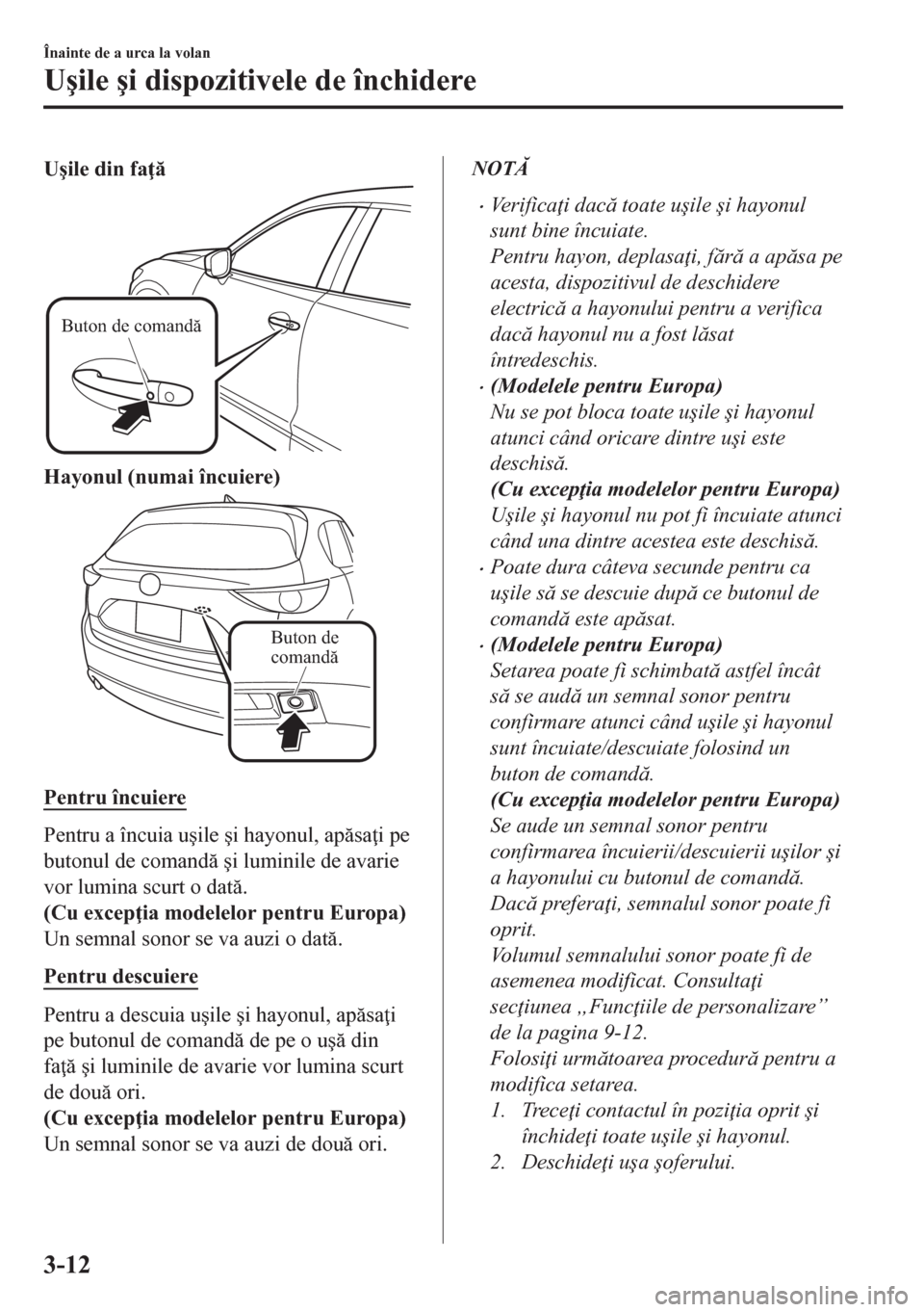 MAZDA MODEL CX-5 2018  Manualul de utilizare (in Romanian) U�úile din fa 
Buton de comandă
Hayonul (numai încuiere)
Buton de 
comandă
Pentru încuiere
Pentru a încuia u�úile �úi hayonul, apsa i pe
butonul de comand �úi luminile de avarie
vor l