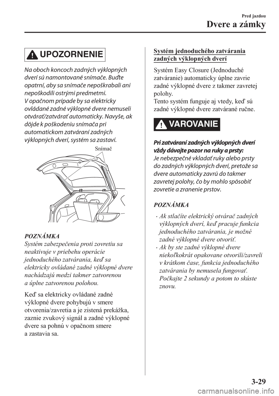 MAZDA MODEL CX-5 2018  Užívateľská príručka (in Slovak) UPOZORNENIE
Na oboch koncoch zadných výklopných
dverí sú namontované snímače. Buďte
opatrní, aby sa snímače nepoškrabali ani
nepoškodili ostrými predmetmi.
V opačnom prípade by sa ele