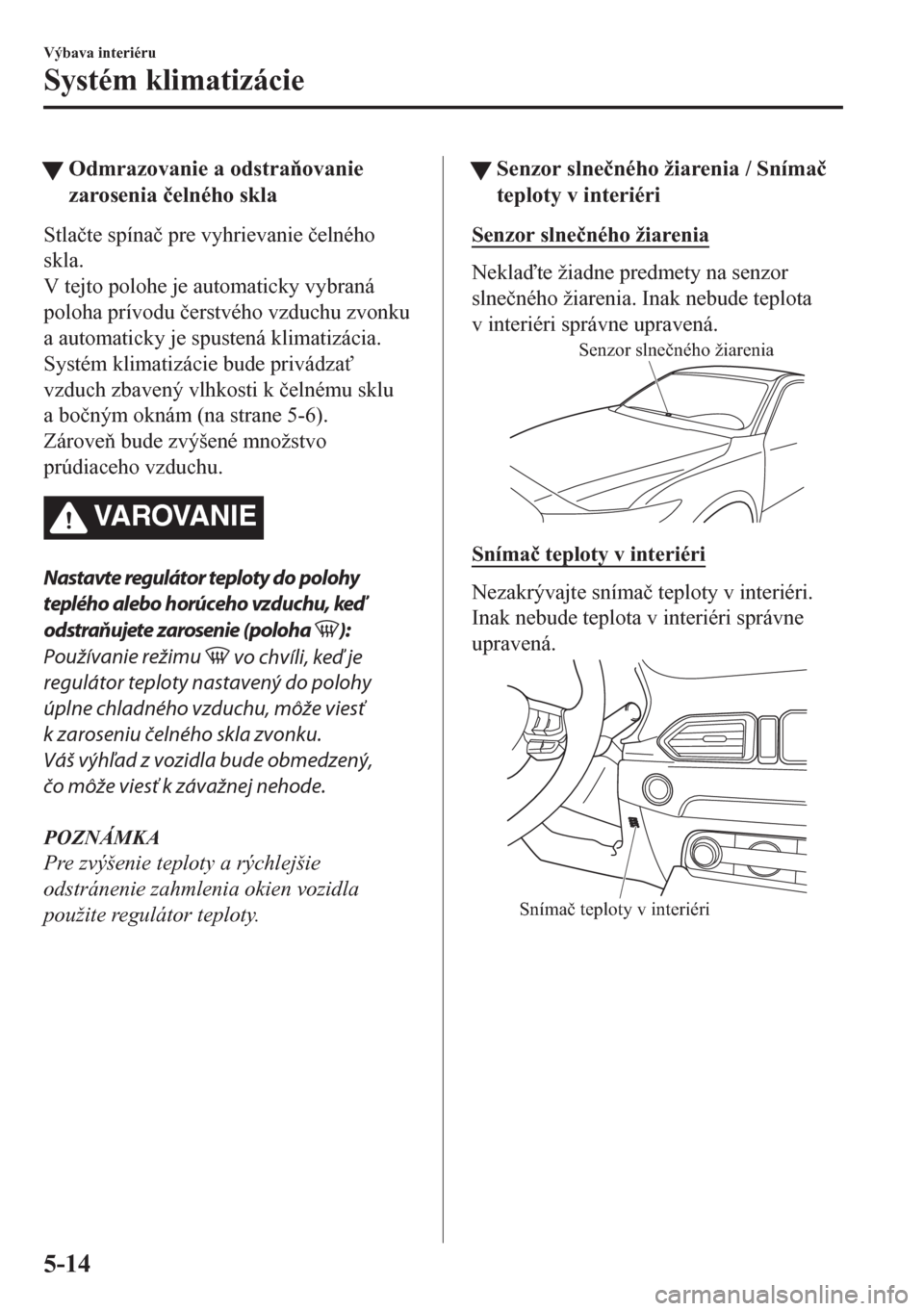 MAZDA MODEL CX-5 2018  Užívateľská príručka (in Slovak) tOdmrazovanie a odstraovanie
zarosenia �þelného skla
Stla�þte spína�þ pre vyhrievanie �þelného
skla.
V tejto polohe je automaticky vybraná
poloha prívodu �þerstvého vzduchu zvonku
a autom