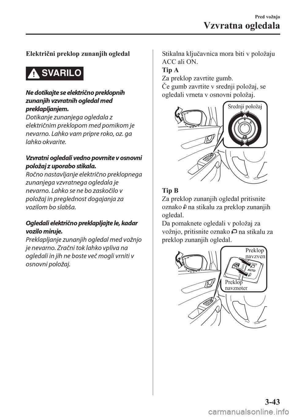 MAZDA MODEL CX-5 2018  Priročnik za lastnika (in Slovenian) Elektri�þni preklop zunanjih ogledal
SVARILO
Ne dotikajte se električno preklopnih
zunanjih vzvratnih ogledal med
preklapljanjem.
Dotikanje zunanjega ogledala z
električnim preklopom med pomikom je