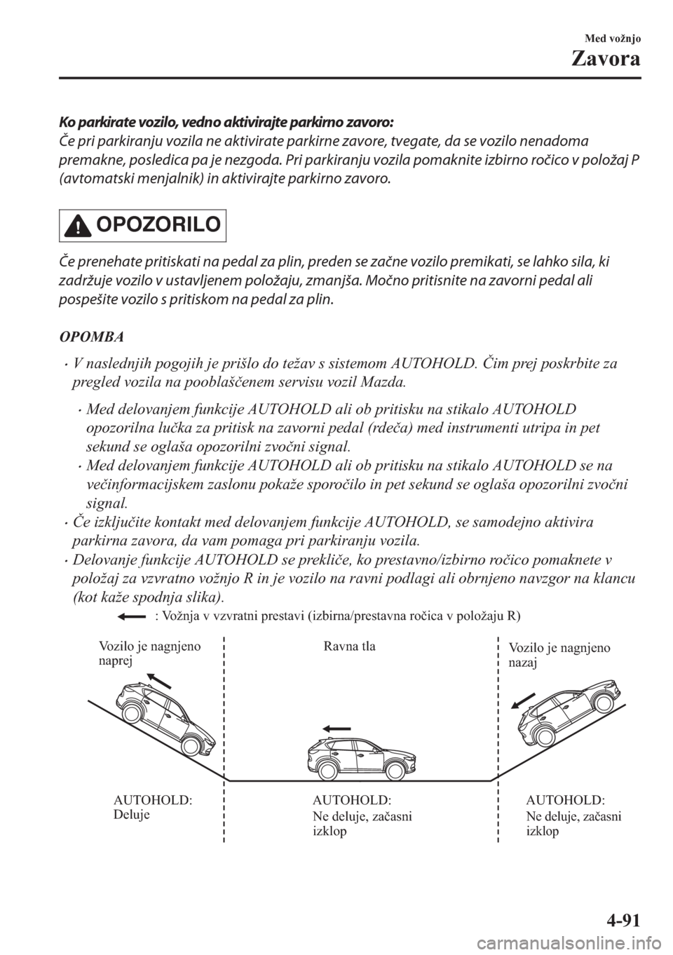 MAZDA MODEL CX-5 2018  Priročnik za lastnika (in Slovenian) Ko parkirate vozilo, vedno aktivirajte parkirno zavoro:
Če pri parkiranju vozila ne aktivirate parkirne zavore, tvegate, da se vozilo nenadoma
premakne, posledica pa je nezgoda. Pri parkiranju vozila