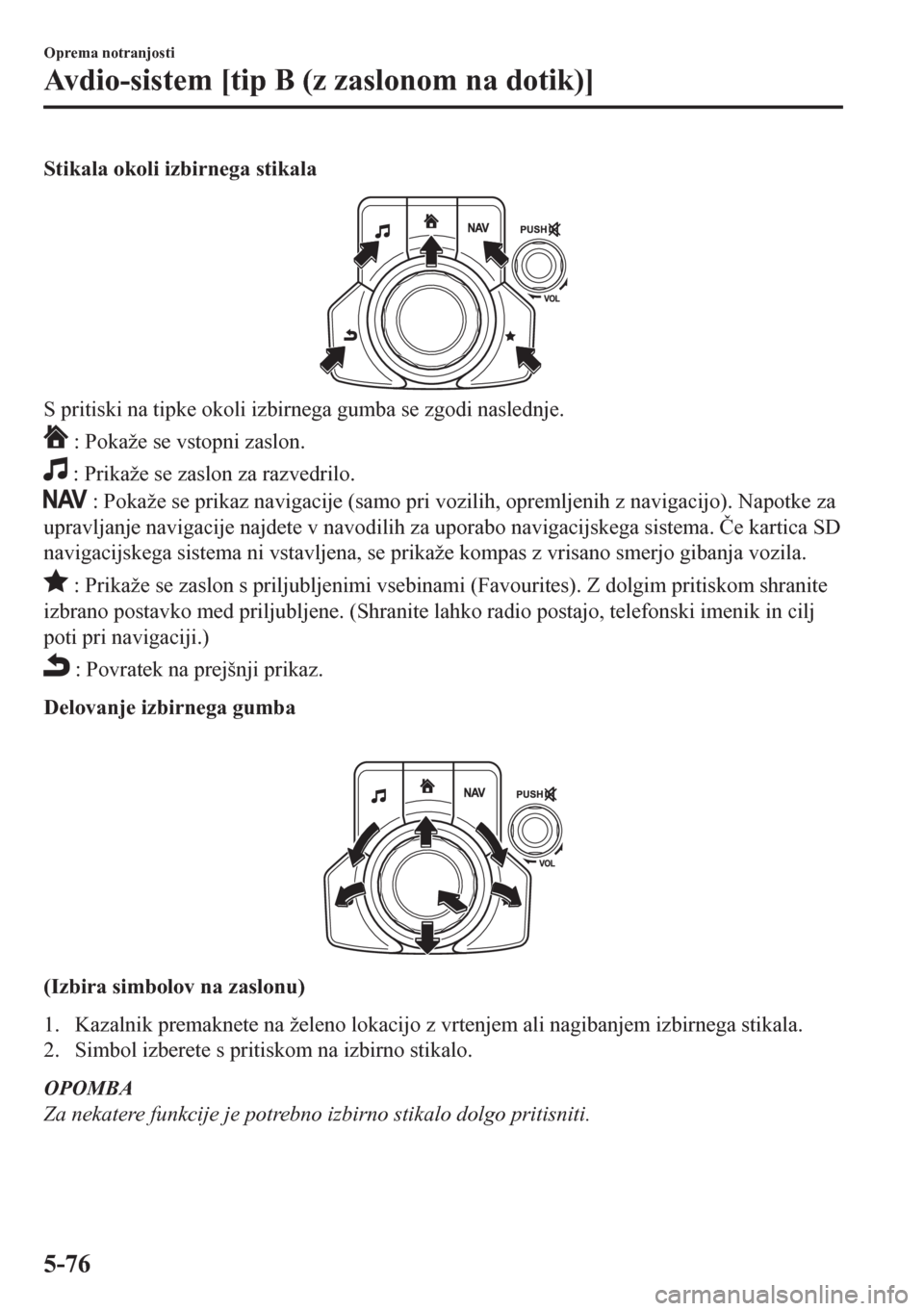 MAZDA MODEL CX-5 2018  Priročnik za lastnika (in Slovenian) Stikala okoli izbirnega stikala
S pritiski na tipke okoli izbirnega gumba se zgodi naslednje.
 : Pokaže se vstopni zaslon.
 : Prikaže se zaslon za razvedrilo.
 : Pokaže se prikaz navigacije (samo p