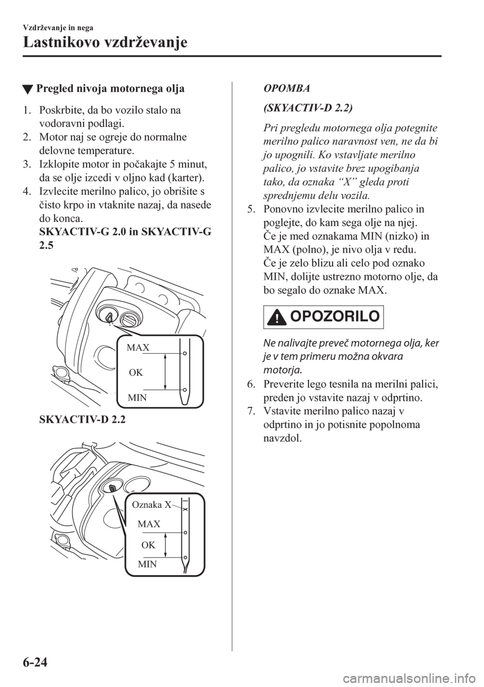 MAZDA MODEL CX-5 2018  Priročnik za lastnika (in Slovenian) tPregled nivoja motornega olja
1. Poskrbite, da bo vozilo stalo na
vodoravni podlagi.
2. Motor naj se ogreje do normalne
delovne temperature.
3. Izklopite motor in po�þakajte 5 minut,
da se olje izce