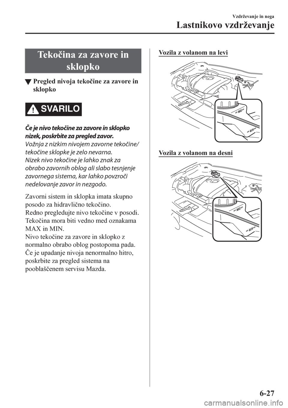 MAZDA MODEL CX-5 2018  Priročnik za lastnika (in Slovenian) Te k o�þina za zavore in
sklopko
tPregled nivoja teko�þine za zavore in
sklopko
SVARILO
Če je nivo tekočine za zavore in sklopko
nizek, poskrbite za pregled zavor.
Vožnja z nizkim nivojem zavorne