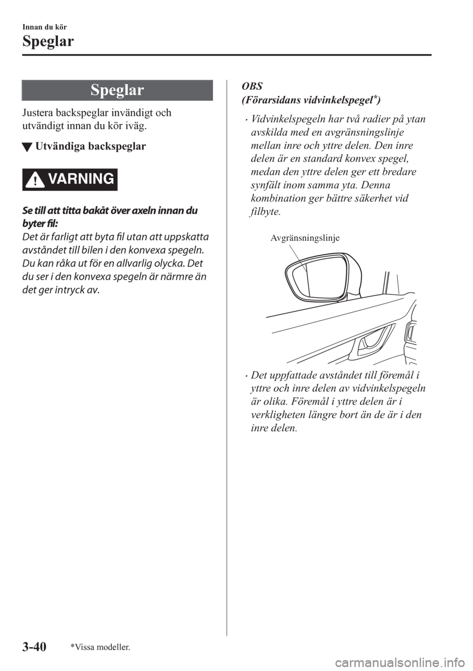 MAZDA MODEL CX-5 2018  Ägarmanual (in Swedish) Speglar
Justera backspeglar invändigt och
utvändigt innan du kör iväg.
tUtvändiga backspeglar
VARNING
Se till att titta bakåt över axeln innan du
byter fil:
Det är farligt att byta 
fil utan a
