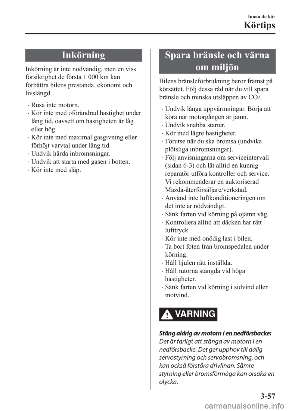 MAZDA MODEL CX-5 2018  Ägarmanual (in Swedish) Inkörning
Inkörning är inte nödvändig, men en viss
försiktighet de första 1 000 km kan
förbättra bilens prestanda, ekonomi och
livslängd.
•Rusa inte motorn.
•Kör inte med oförändrad h