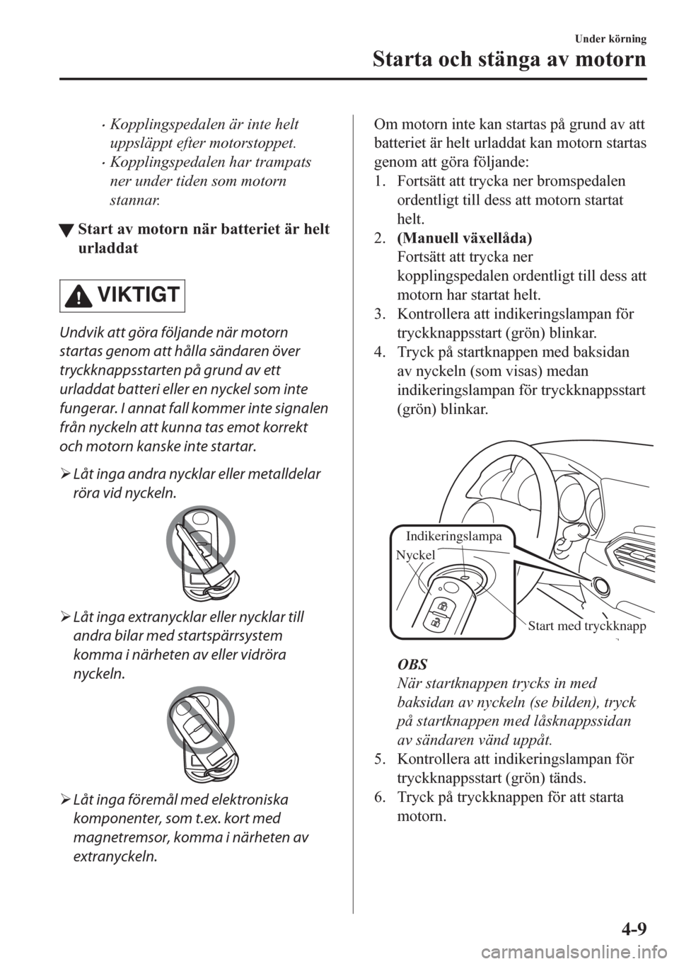 MAZDA MODEL CX-5 2018  Ägarmanual (in Swedish) •Kopplingspedalen är inte helt
uppsläppt efter motorstoppet.
•Kopplingspedalen har trampats
ner under tiden som motorn
stannar.
tStart av motorn när batteriet är helt
urladdat
VIKTIGT
Undvik a