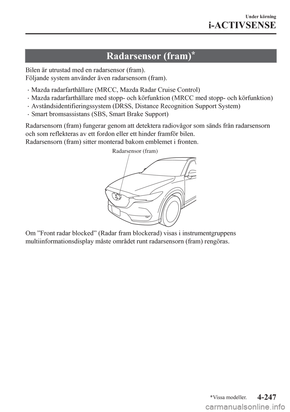 MAZDA MODEL CX-5 2018  Ägarmanual (in Swedish) Radarsensor (fram)*
Bilen är utrustad med en radarsensor (fram).
Följande system använder även radarsensorn (fram).
•Mazda radarfarthållare (MRCC, Mazda Radar Cruise Control)
•Mazda radarfart