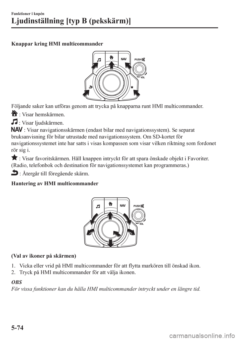 MAZDA MODEL CX-5 2018  Ägarmanual (in Swedish) Knappar kring HMI multicommander
Följande saker kan utföras genom att trycka på knapparna runt HMI multicommander.
 : Visar hemskärmen.
 : Visar ljudskärmen.
 : Visar navigationsskärmen (endast 