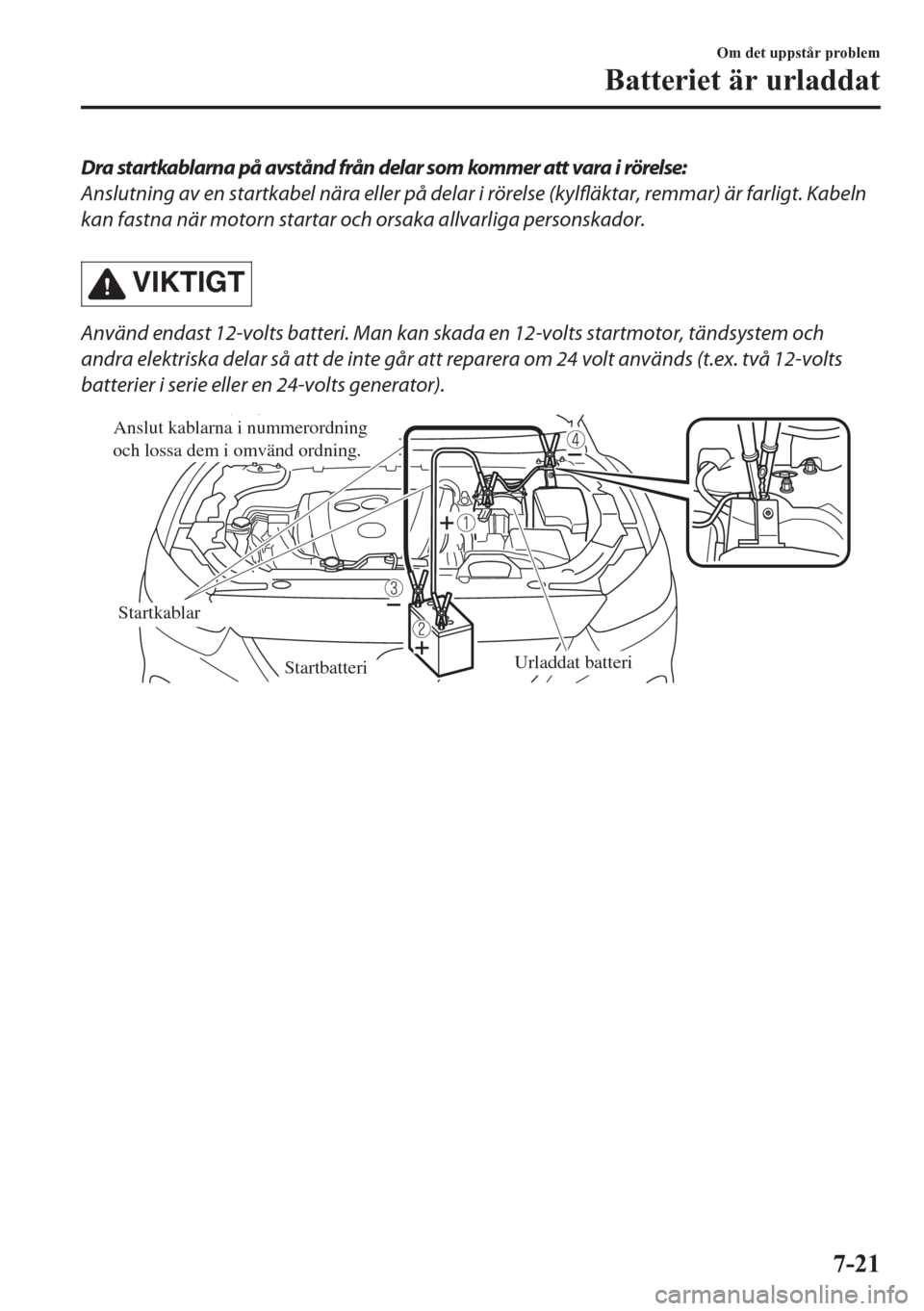 MAZDA MODEL CX-5 2018  Ägarmanual (in Swedish) Dra startkablarna på avstånd från delar som kommer att vara i rörelse:
Anslutning av en startkabel nära eller på delar i rörelse (kylfläktar, remmar) är farligt. Kabeln
kan fastna när motorn