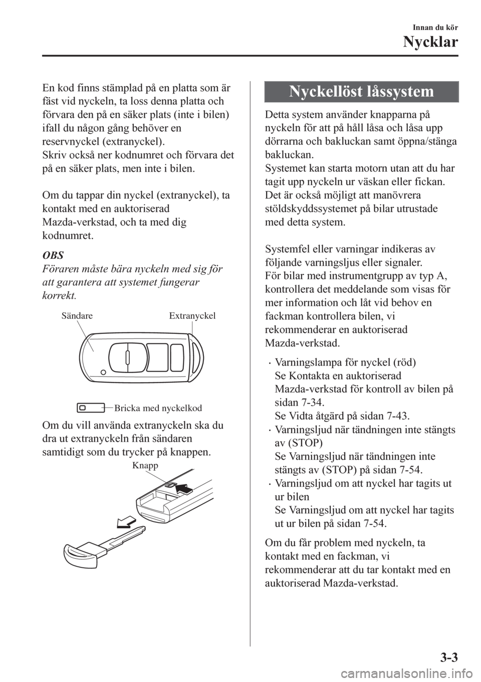 MAZDA MODEL CX-5 2018  Ägarmanual (in Swedish) En kod finns stämplad på en platta som är
fäst vid nyckeln, ta loss denna platta och
förvara den på en säker plats (inte i bilen)
ifall du någon gång behöver en
reservnyckel (extranyckel).
S