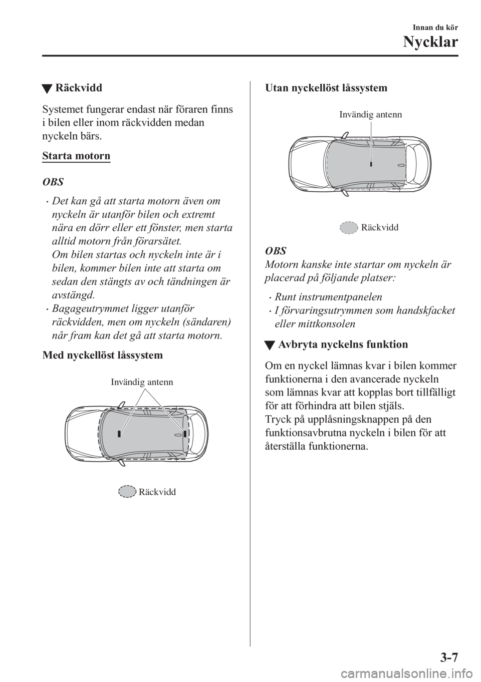 MAZDA MODEL CX-5 2018  Ägarmanual (in Swedish) tRäckvidd
Systemet fungerar endast när föraren finns
i bilen eller inom räckvidden medan
nyckeln bärs.
Starta motorn
OBS
•Det kan gå att starta motorn även om
nyckeln är utanför bilen och e