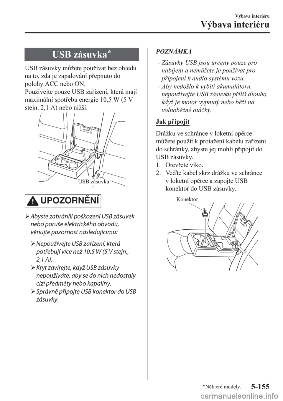 MAZDA MODEL CX-5 2018  Návod k obsluze (in Czech) USB zásuvka*
USB zásuvky m$žete používat bez ohledu
na to, zda je zapalování pepnuto do
polohy ACC nebo ON.
Používejte pouze USB zaízení, která mají
maximální spotebu energie 10,