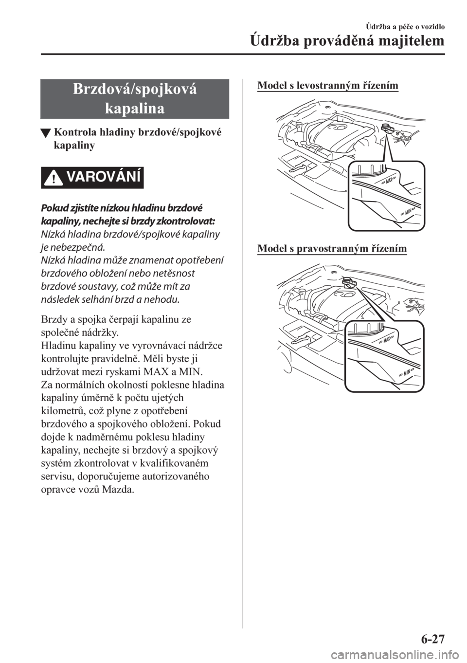 MAZDA MODEL CX-5 2018  Návod k obsluze (in Czech) Brzdová/spojková
kapalina
tKontrola hladiny brzdové/spojkové
kapaliny
VA R OV Á N Í
Pokud zjistíte nízkou hladinu brzdové
kapaliny, nechejte si brzdy zkontrolovat:
Nízká hladina brzdové/sp