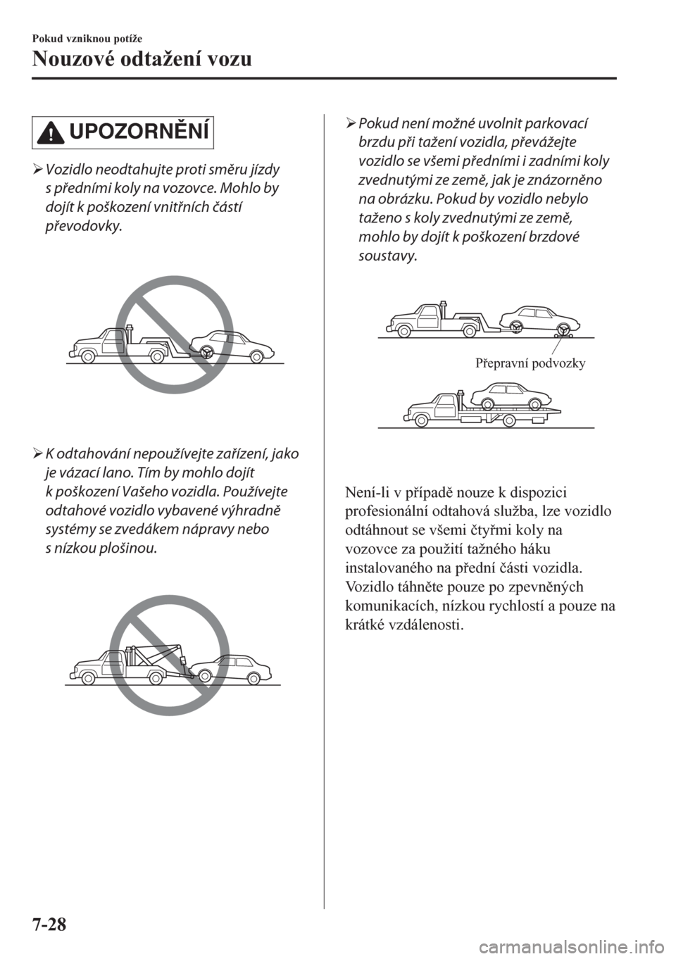 MAZDA MODEL CX-5 2018  Návod k obsluze (in Czech) UPOZORNNÍ
�¾Vozidlo neodtahujte proti směru jízdy
s předními koly na vozovce. Mohlo by
dojít k poškození vnitřních částí
převodovky.
�¾K odtahování nepoužívejte zařízení, jako