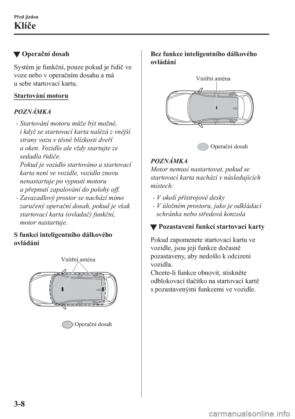 MAZDA MODEL CX-5 2018  Návod k obsluze (in Czech) tOpera�þní dosah
Systém je funk�þní, pouze pokud je idi�þ ve
voze nebo v opera�þním dosahu a má
u sebe startovací kartu.
Startování motoru
POZNÁMKA
•Startování motoru m$že být mo