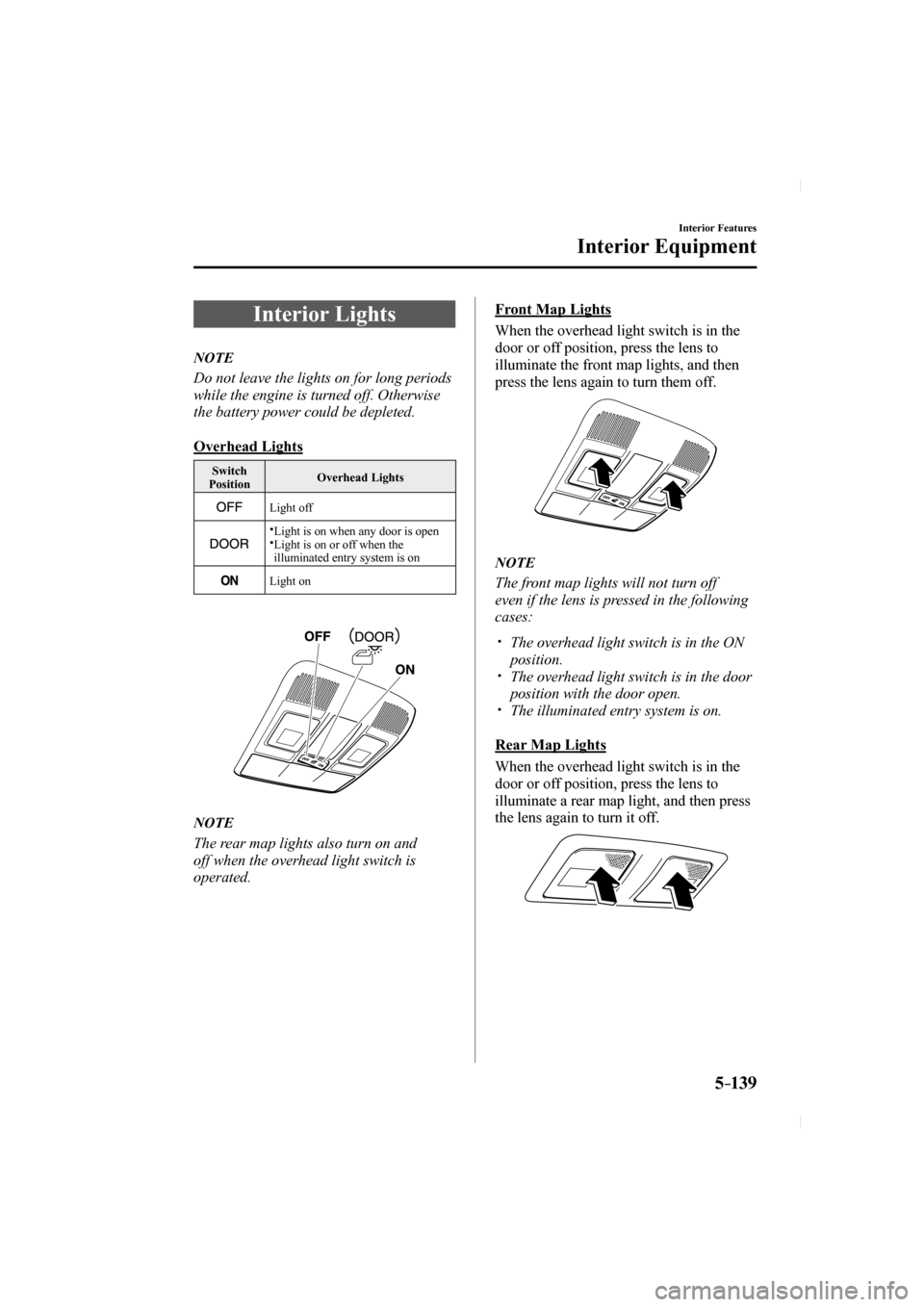 MAZDA MODEL CX-5 2017 Owners Manual (in English) 5–139
Interior Features
Interior Equipment
Interior Lights
NOTE
Do not leave the lights on for long periods
while the engine is turned off. Otherwise
the battery power MAZDA MODEL CX-5 2017 Owners Manual (in English) 5–139
Interior Features
Interior Equipment
Interior Lights
NOTE
Do not leave the lights on for long periods
while the engine is turned off. Otherwise
the battery power