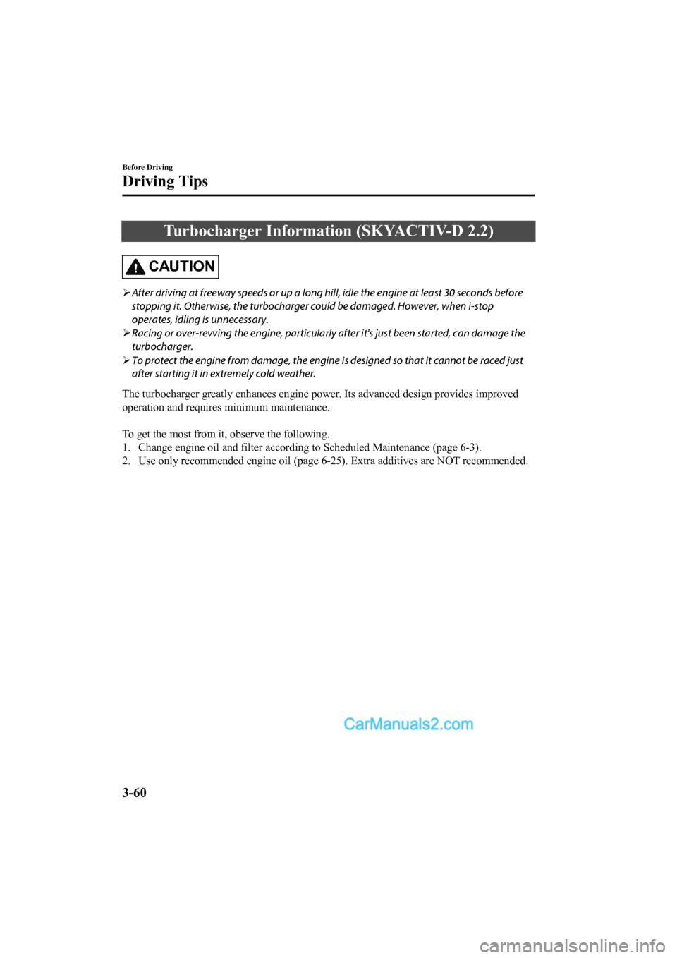 MAZDA MODEL CX-5 2017 Owners Manual - RHD (UK, Australia) (in English) Turbocharger Information (SKYACTIV-D 2.2)
CAUTION
After driving at freeway speeds or up a long hi ll, idle the engine at least 30 seconds before
stopping it. Otherwise, the turbocharger could be da MAZDA MODEL CX-5 2017 Owners Manual - RHD (UK, Australia) (in English) Turbocharger Information (SKYACTIV-D 2.2)
CAUTION
After driving at freeway speeds or up a long hi ll, idle the engine at least 30 seconds before
stopping it. Otherwise, the turbocharger could be da