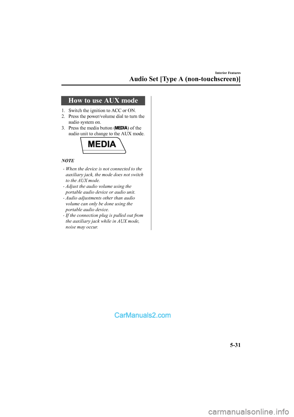 MAZDA MODEL CX-5 2017 Owners Manual - RHD (UK, Australia) (in English) How to use AUX mode
1. Switch the ignition to ACC or ON.
2. Press the power/volume dial to turn theaudio system on.
3. Press the media button (
) of the
audio unit to change to the AUX mode.
NOTE
•W MAZDA MODEL CX-5 2017 Owners Manual - RHD (UK, Australia) (in English) How to use AUX mode
1. Switch the ignition to ACC or ON.
2. Press the power/volume dial to turn theaudio system on.
3. Press the media button (
) of the
audio unit to change to the AUX mode.
NOTE
•W