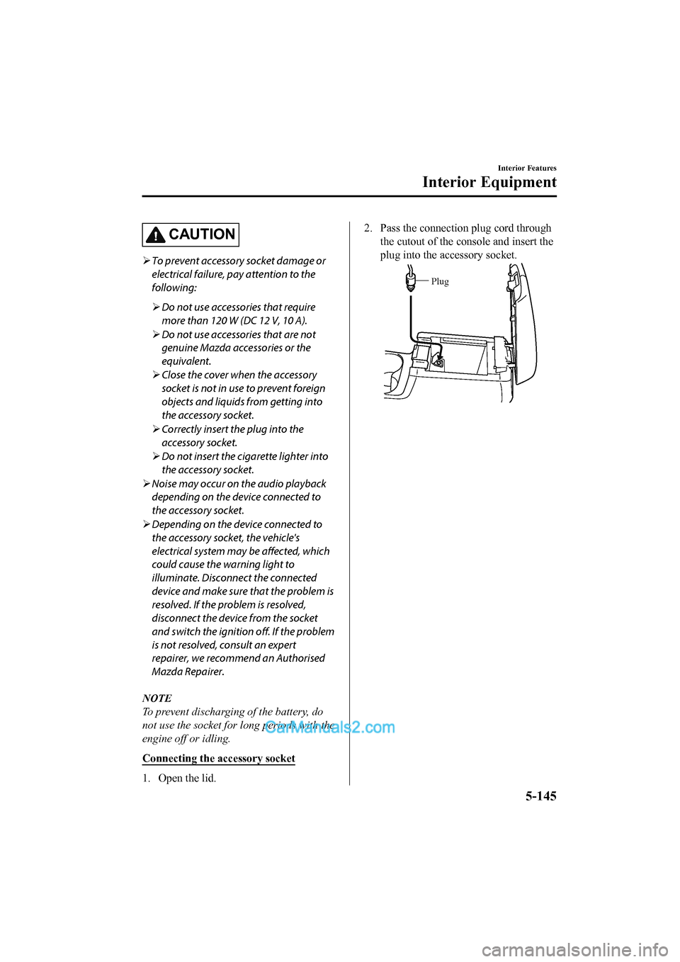 MAZDA MODEL CX-5 2017 Owners Manual - RHD (UK, Australia) (in English) CAUTION
To prevent accessory socket damage or
electrical failure, pay attention to the
following:
Do not use accessories that require
more than 120 W (DC 12 V, 10 A).
Do not use accessories MAZDA MODEL CX-5 2017 Owners Manual - RHD (UK, Australia) (in English) CAUTION
To prevent accessory socket damage or
electrical failure, pay attention to the
following:
Do not use accessories that require
more than 120 W (DC 12 V, 10 A).
Do not use accessories