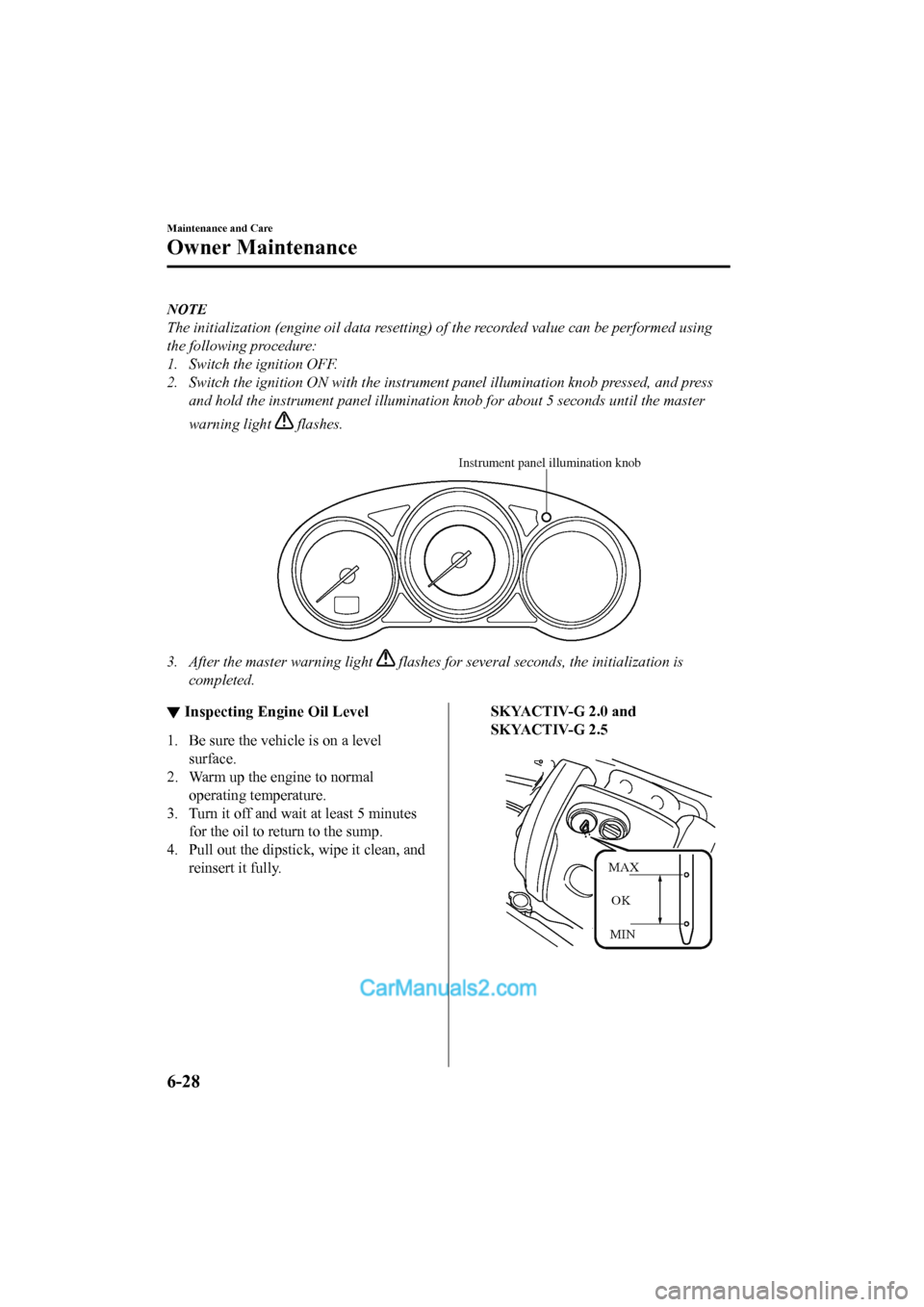 MAZDA MODEL CX-5 2017 Owners Manual - RHD (UK, Australia) (in English) NOTE
The initialization (engine oil data resetting) of the recorded value can be performed using
the following procedure:
1. Switch the ignition OFF.
2. Switch the ignition ON with the instrument pane MAZDA MODEL CX-5 2017 Owners Manual - RHD (UK, Australia) (in English) NOTE
The initialization (engine oil data resetting) of the recorded value can be performed using
the following procedure:
1. Switch the ignition OFF.
2. Switch the ignition ON with the instrument pane