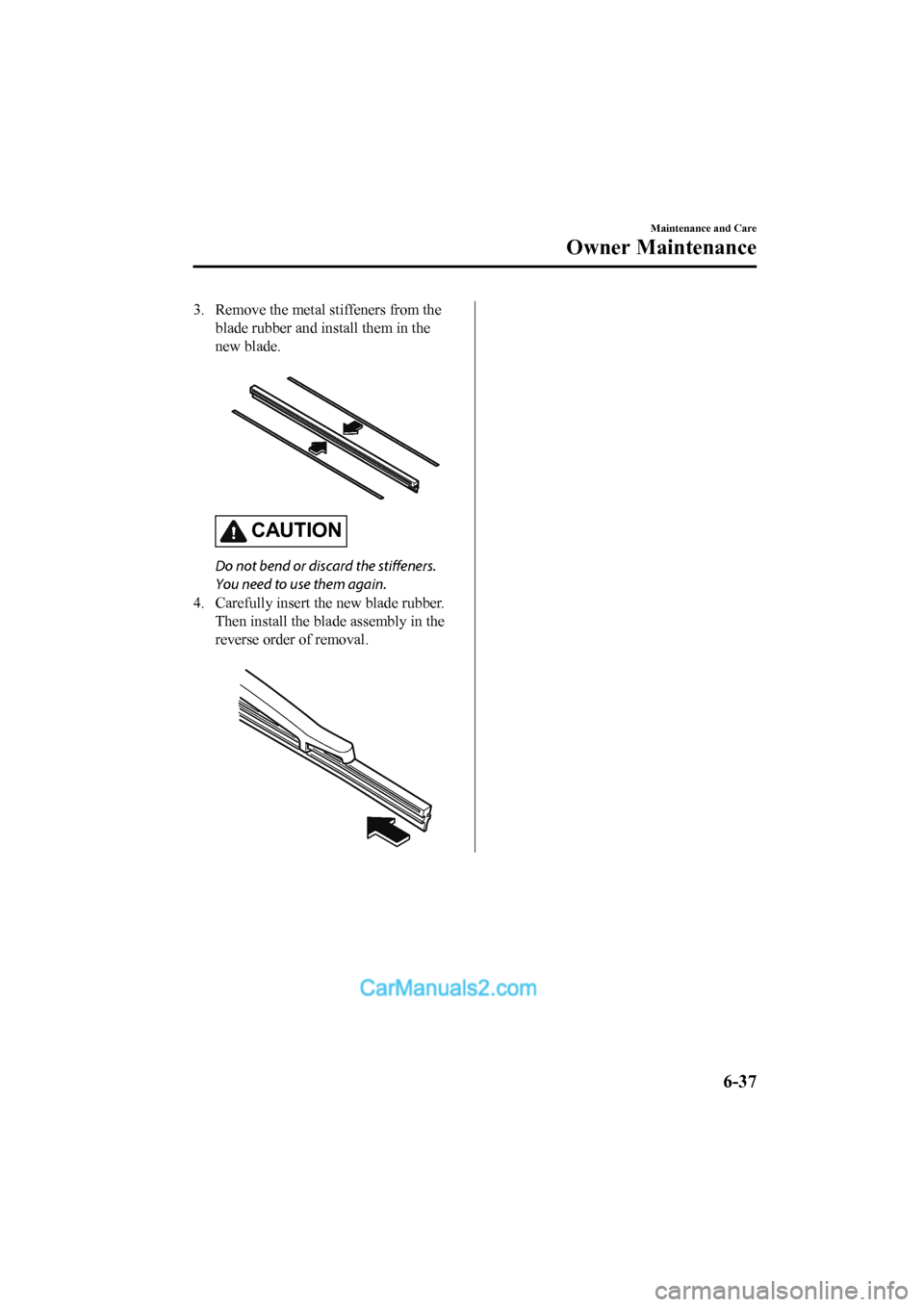 MAZDA MODEL CX-5 2017 Owners Manual - RHD (UK, Australia) (in English) 3. Remove the metal stiffeners from theblade rubber and in stall them in the
new blade.
CAUTION
Do not bend or discard the stiffeners.
You need to use them again.
4. Carefully insert th e new blade MAZDA MODEL CX-5 2017 Owners Manual - RHD (UK, Australia) (in English) 3. Remove the metal stiffeners from theblade rubber and in stall them in the
new blade.
CAUTION
Do not bend or discard the stiffeners.
You need to use them again.
4. Carefully insert th e new blade