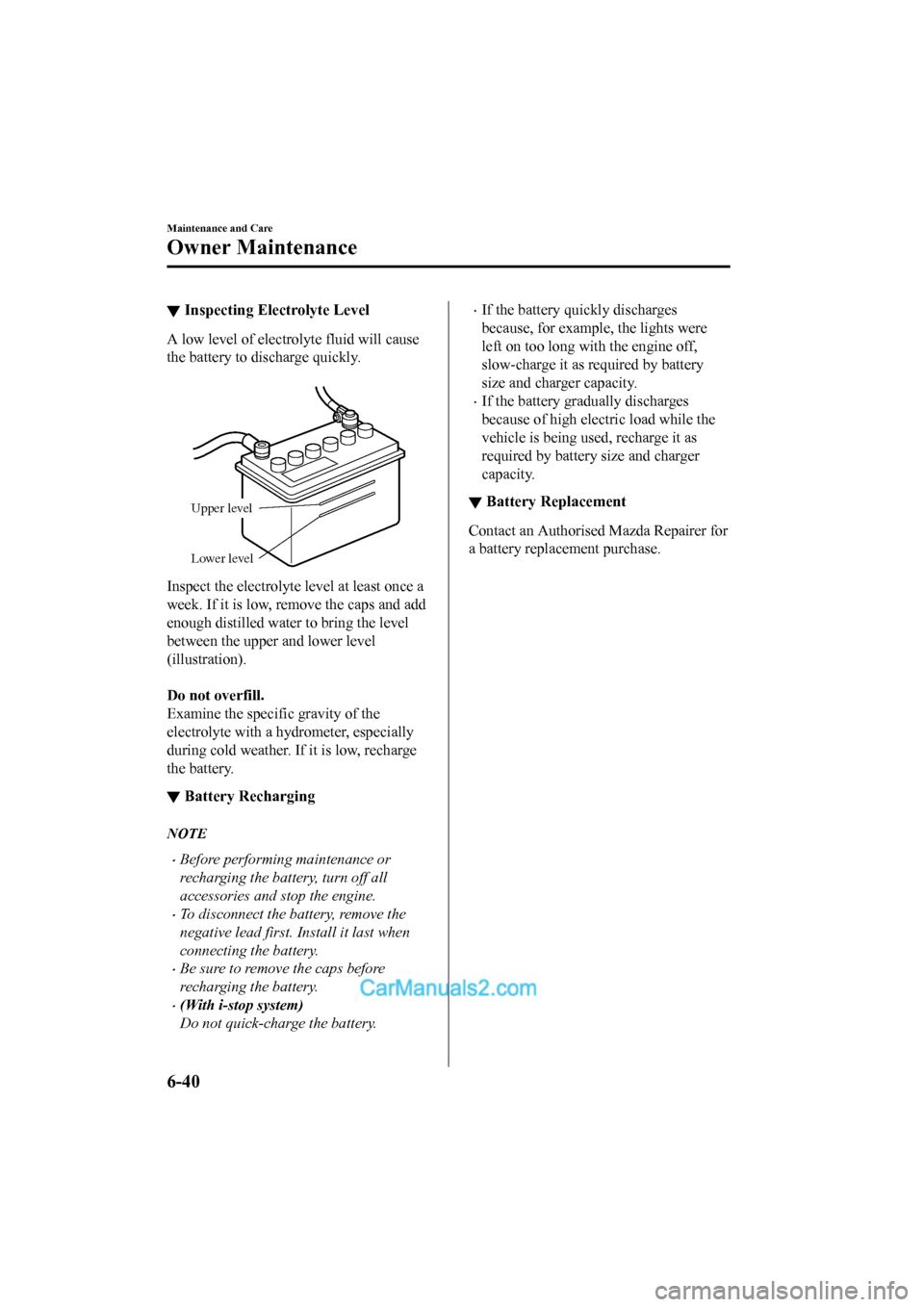 MAZDA MODEL CX-5 2017 Owners Manual - RHD (UK, Australia) (in English) ▼Inspecting Electrolyte Level
A low level of electrolyte fluid will cause
the battery to discharge quickly.
Upper level
Lower level
Inspect the electrolyte level at least once a
week. If it is lo MAZDA MODEL CX-5 2017 Owners Manual - RHD (UK, Australia) (in English) ▼Inspecting Electrolyte Level
A low level of electrolyte fluid will cause
the battery to discharge quickly.
Upper level
Lower level
Inspect the electrolyte level at least once a
week. If it is lo