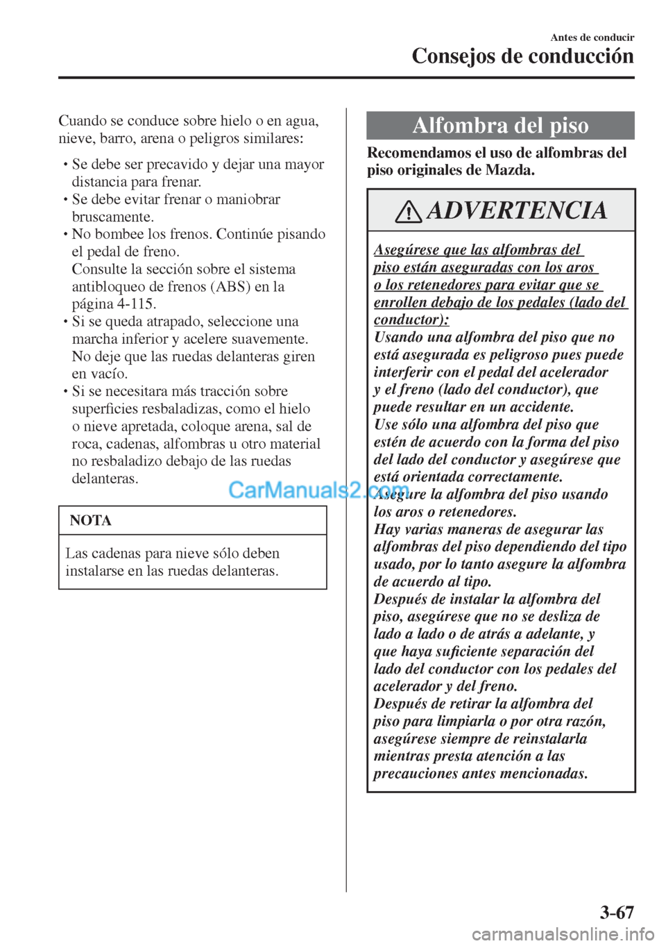 MAZDA MODEL CX-5 2017  Manual del propietario (in Spanish) 3–67
Antes de conducir
Consejos de conducción
  Cuando se conduce sobre hielo o en agua, 
nieve, barro, arena o peligros similares:
  � �
�
�
� �� Se debe ser precavido y dejar una mayor 
dis