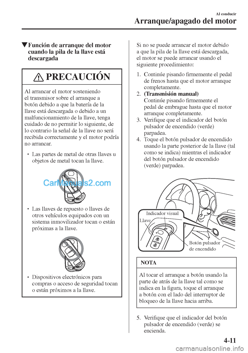 MAZDA MODEL CX-5 2017  Manual del propietario (in Spanish) 4–11
Al conducir
Arranque/apagado del motor
           Función de arranque del motor 
cuando la pila de la llave está 
descargada
 PRECAUCIÓN
 Al arrancar el motor sosteniendo 
el transmisor sobr