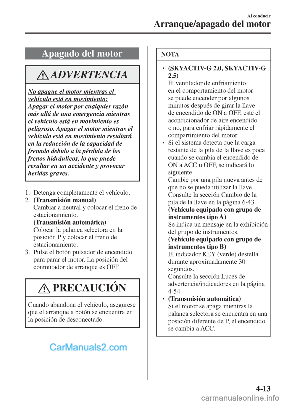 MAZDA MODEL CX-5 2017  Manual del propietario (in Spanish) 4–13
Al conducir
Arranque/apagado del motor
 Apagado del motor
 ADVERTENCIA
 No apague el motor mientras el 
vehículo está en movimiento: 
 Apagar el motor por cualquier razón 
más allá de una 