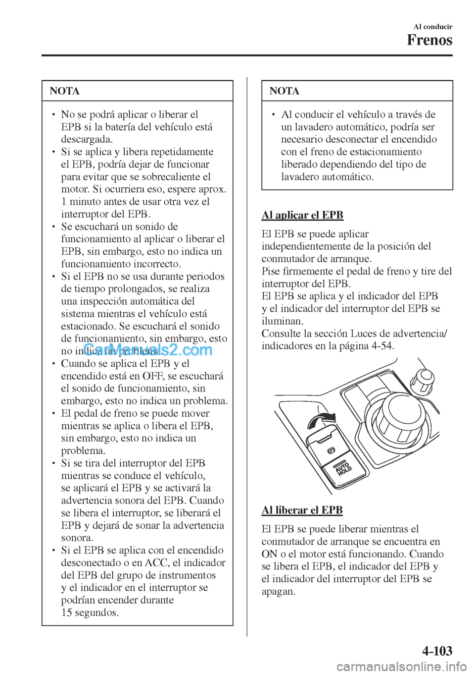MAZDA MODEL CX-5 2017  Manual del propietario (in Spanish) 4–103
Al conducir
Frenos
 NOTA
� � ��  No se podrá aplicar o liberar el 
EPB si la batería del vehículo está 
descargada. 
� � ��  Si se aplica y libera repetidamente 
el EPB, podría deja