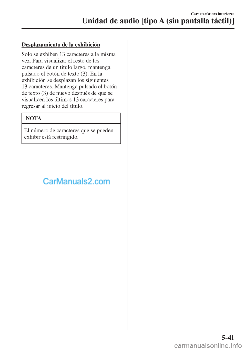 MAZDA MODEL CX-5 2017  Manual del propietario (in Spanish) 5–41
Características interiores
Unidad de audio [tipo A (sin pantalla táctil)]
  Desplazamiento de la exhibición
    Solo se exhiben 13 caracteres a la misma 
vez. Para visualizar el resto de los