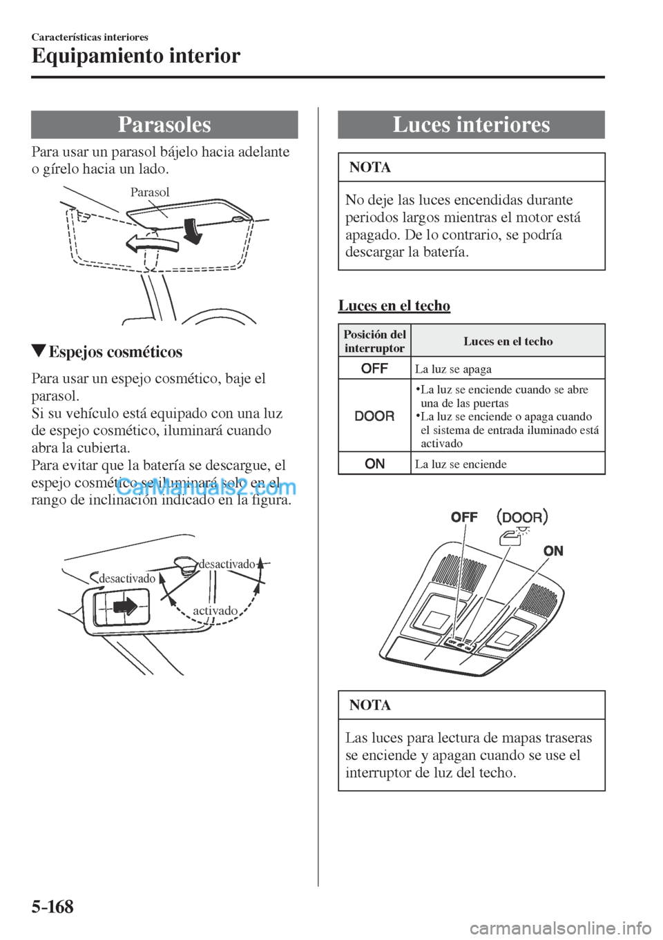 MAZDA MODEL CX-5 2017  Manual del propietario (in Spanish) 5–16 8
Características interiores
Equipamiento interior
      Parasoles
            Para  usar  un  parasol  bájelo  hacia  adelante 
o gírelo hacia un lado.
 
Parasol
 
         Espejos  cosmét