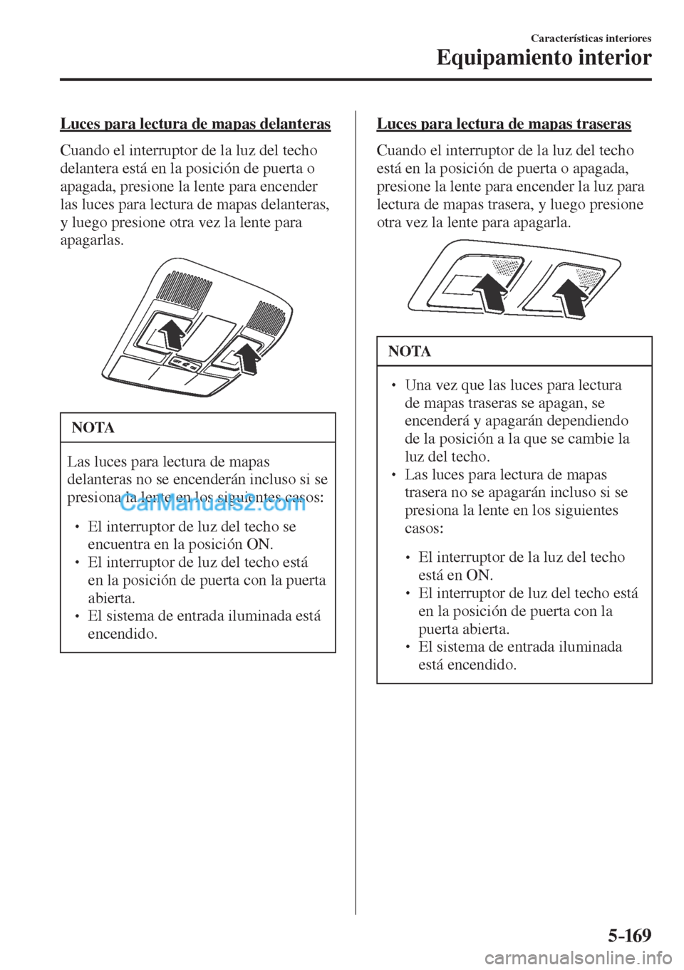 MAZDA MODEL CX-5 2017  Manual del propietario (in Spanish) 5–169
Características interiores
Equipamiento interior
  Luces para lectura de mapas delanteras
    Cuando el interruptor de la luz del techo 
delantera está en la posición de puerta o 
apagada, 