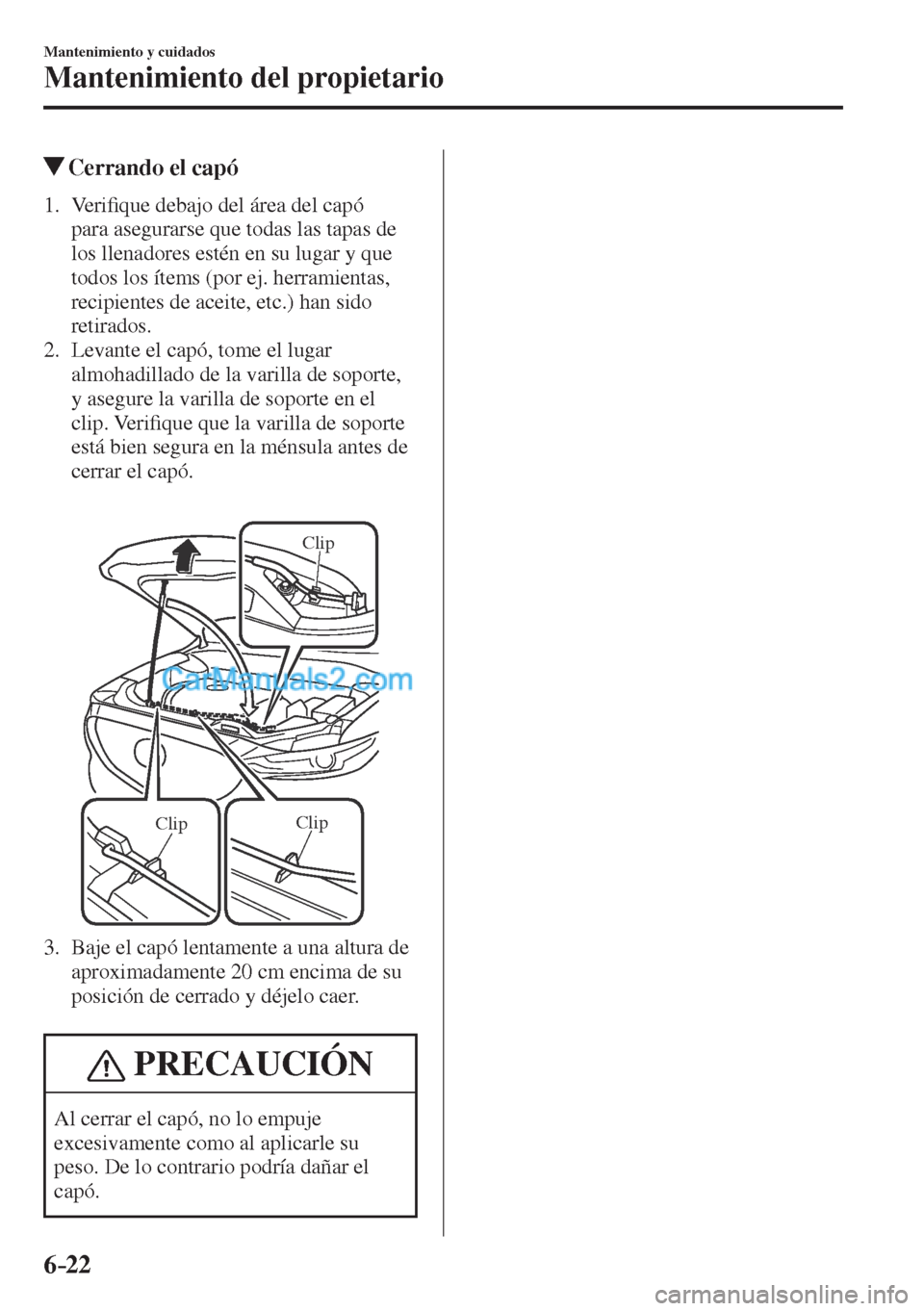 MAZDA MODEL CX-5 2017  Manual del propietario (in Spanish) 6–22
Mantenimiento y cuidados
Mantenimiento del propietario
            Cerrando el capó
             1 .    V e r i�¿ que debajo del área del capó 
para asegurarse que todas las tapas de 
los l