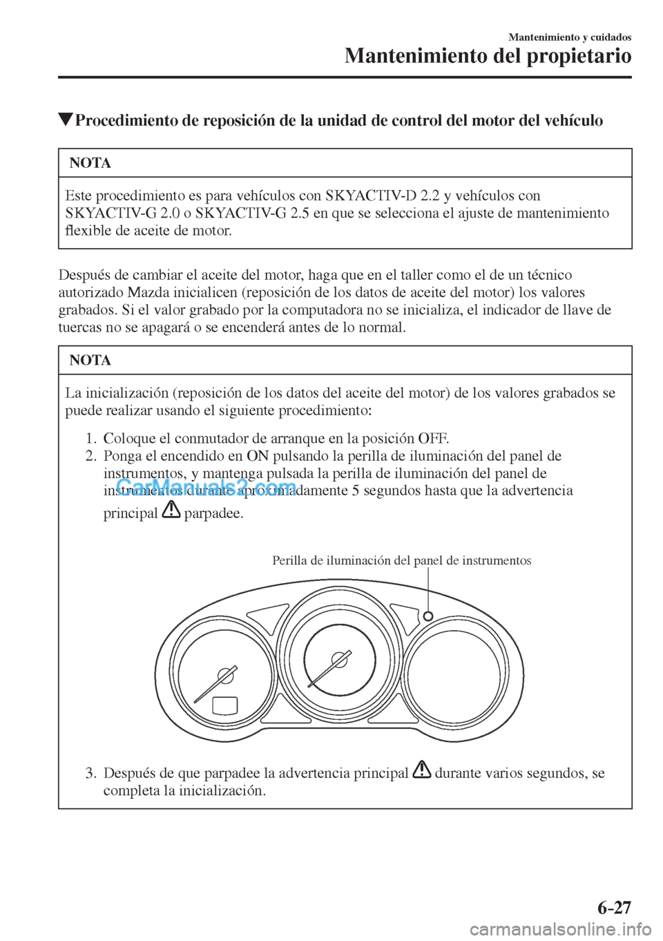 MAZDA MODEL CX-5 2017  Manual del propietario (in Spanish) 6–27
Mantenimiento y cuidados
Mantenimiento del propietario
          Procedimiento de reposición de la unidad de control del motor del vehículo
 NOTA
 Este procedimiento es para vehículos con SK