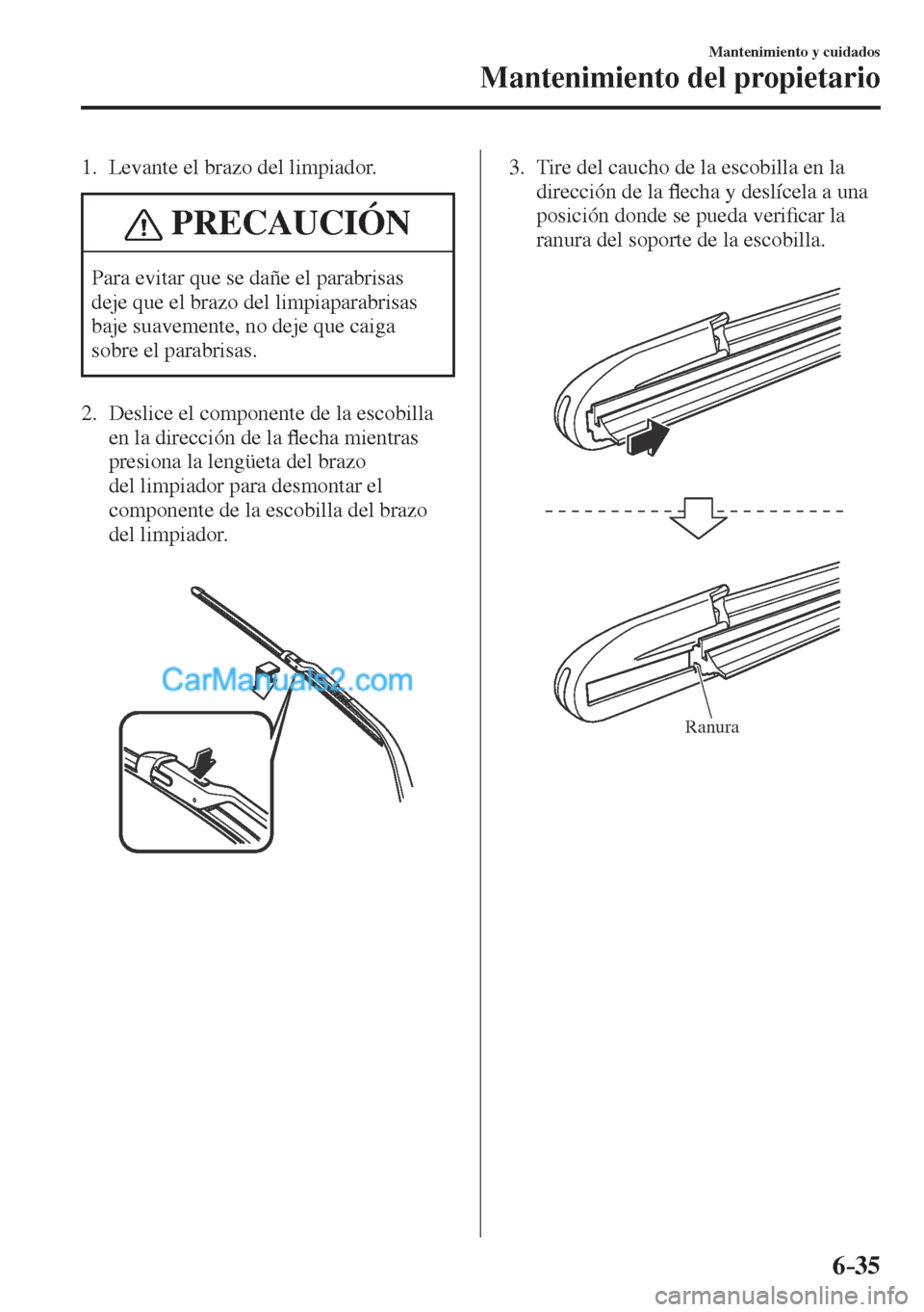 MAZDA MODEL CX-5 2017  Manual del propietario (in Spanish) 6–35
Mantenimiento y cuidados
Mantenimiento del propietario
   1.   Levante  el  brazo  del  limpiador.
 PRECAUCIÓN
 Para evitar que se dañe el parabrisas 
deje que el brazo del limpiaparabrisas 
