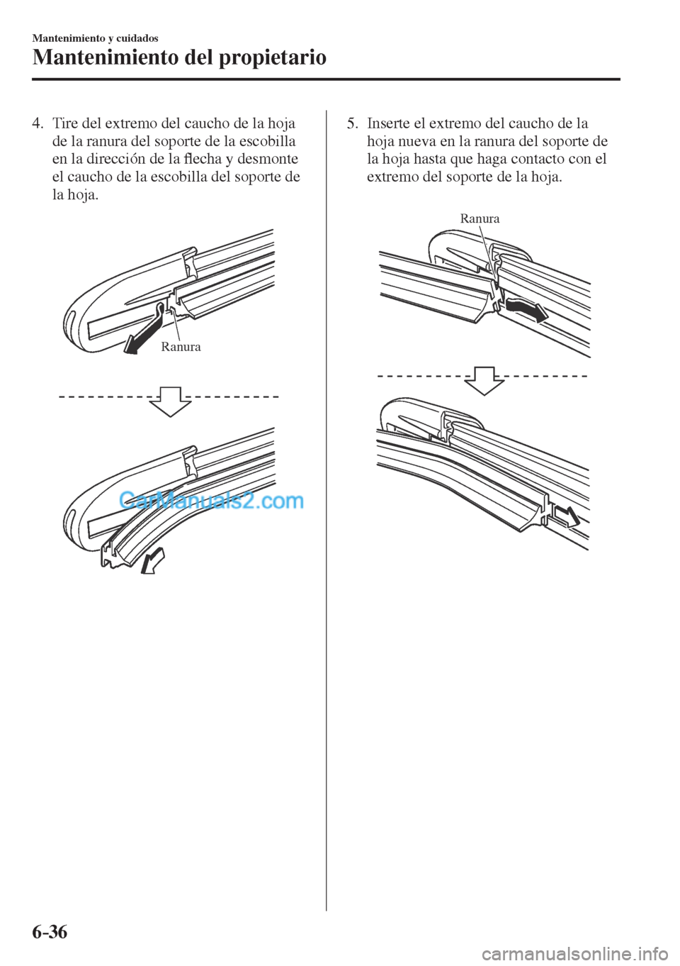 MAZDA MODEL CX-5 2017  Manual del propietario (in Spanish) 6–36
Mantenimiento y cuidados
Mantenimiento del propietario
   4.   Tire del extremo del caucho de la hoja 
de la ranura del soporte de la escobilla 
en la dirección de la �À echa y desmonte 
el c