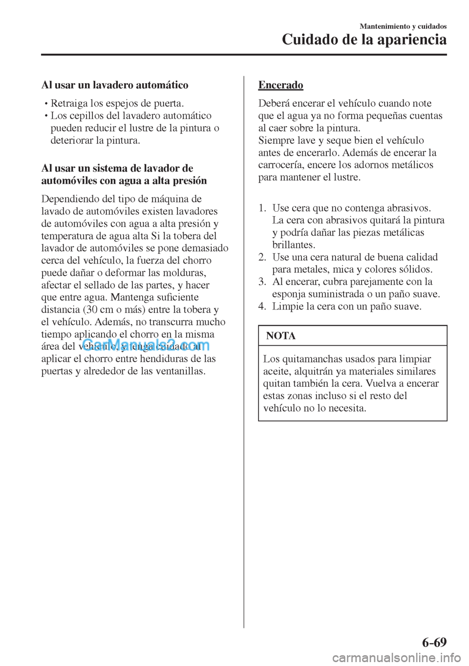 MAZDA MODEL CX-5 2017  Manual del propietario (in Spanish) 6–69
Mantenimiento y cuidados
Cuidado de la apariencia
  Al usar un lavadero automático
� �
�
�
�
�
� �� Retraiga los espejos de puerta.�
�
�
�
� �� Los cepillos del lavadero automát