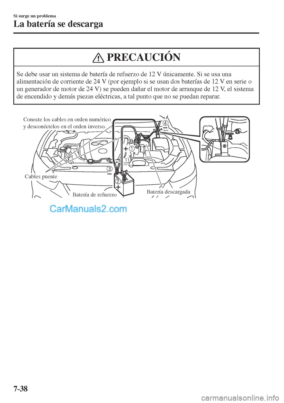 MAZDA MODEL CX-5 2017  Manual del propietario (in Spanish) 7–38
Si surge un problema
La batería se descarga
 PRECAUCIÓN
 Se debe usar un sistema de batería de refuerzo de 12 V únicamente. Si se usa una 
alimentación de corriente de 24 V (por ejemplo si