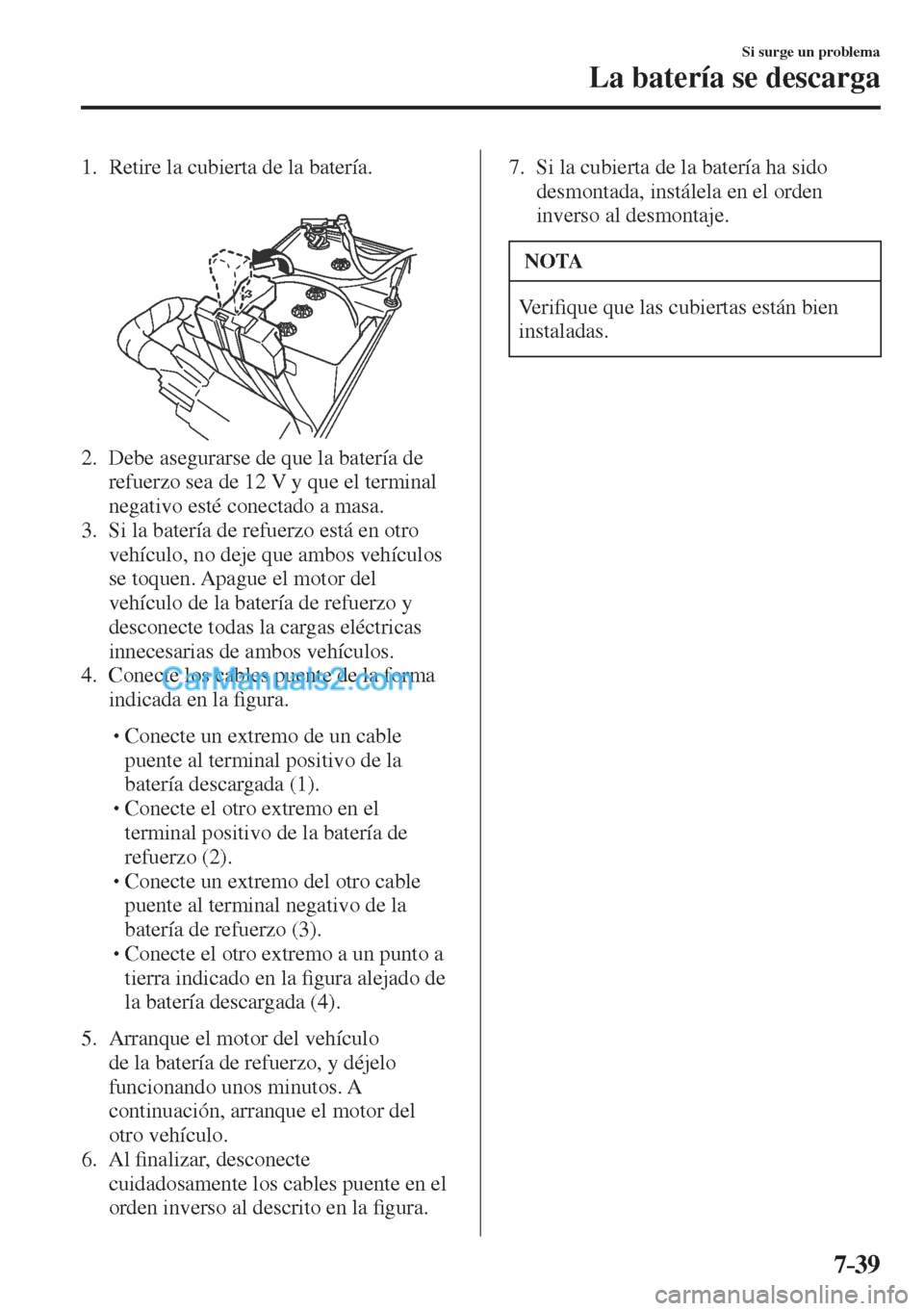 MAZDA MODEL CX-5 2017  Manual del propietario (in Spanish) 7–39
Si surge un problema
La batería se descarga
     1.   Retire  la  cubierta  de  la  batería.
   
 
 
   2.   Debe asegurarse de que la batería de 
refuerzo sea de 12 V y que el terminal 
neg