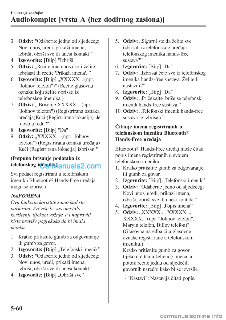 MAZDA MODEL CX-5 2017  Upute za uporabu (in Crotian) 3.Odziv: "Odaberite jedno od sljedećeg:
Novi unos, uredi, prikaži imena,
izbriši, obriši sve ili unesi kontakt."
4.Izgovorite: [Biip] "Izbriši"
5.Odziv: „Recite ime unosa koji želite
izbrisati