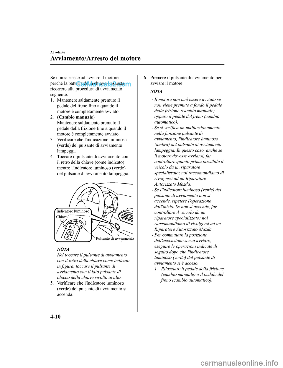MAZDA MODEL CX-5 2017 Manuale del proprietario (in Italian) Se non si riesce ad avviare il motore
perché la batteria della chiave è esausta,
ricorrere alla procedura di avviamento
seguente:
1. Mantenere saldamente premuto ilpedale del freno fino a quando il
MAZDA MODEL CX-5 2017 Manuale del proprietario (in Italian) Se non si riesce ad avviare il motore
perché la batteria della chiave è esausta,
ricorrere alla procedura di avviamento
seguente:
1. Mantenere saldamente premuto ilpedale del freno fino a quando il