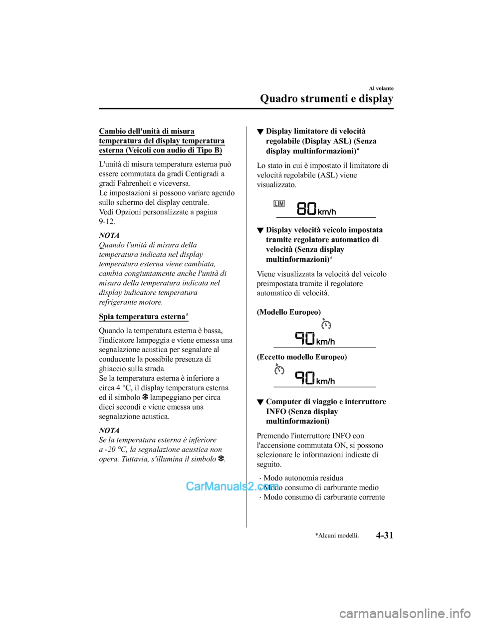MAZDA MODEL CX-5 2017  Manuale del proprietario (in Italian) Cambio dellunità di misura
temperatura del display temperatura
esterna (Veicoli con audio di Tipo B)
Lunità di misura temperatura esterna può
essere commutata da gradi Centigradi a
gradi Fahrenhe