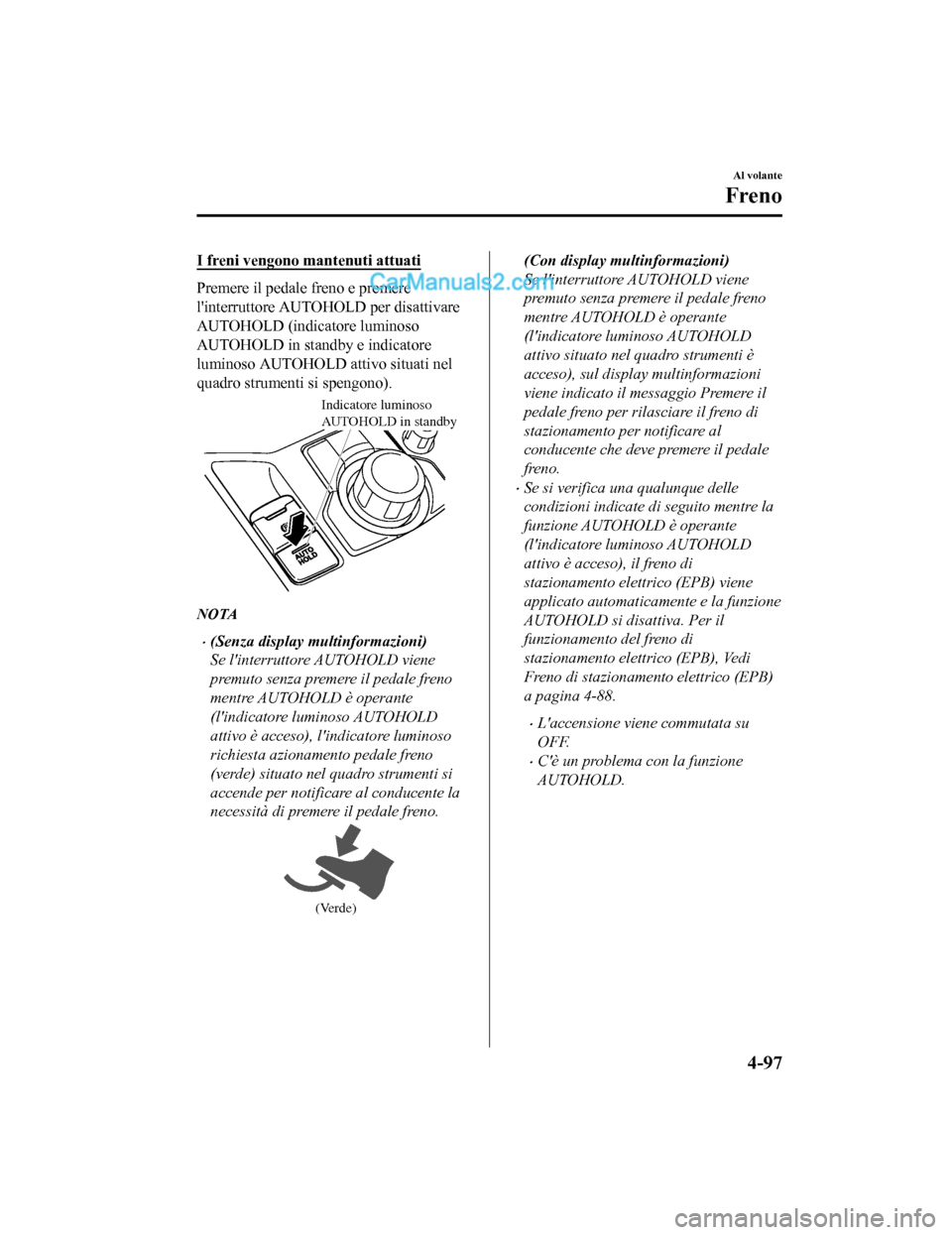 MAZDA MODEL CX-5 2017  Manuale del proprietario (in Italian) I freni vengono mantenuti attuati
Premere il pedale freno e premere
linterruttore AUTOHOLD per disattivare
AUTOHOLD (indicatore luminoso
AUTOHOLD in standby e indicatore
luminoso AUTOHOLD attivo situ