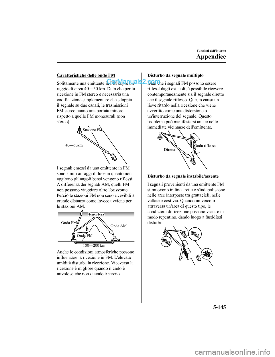 MAZDA MODEL CX-5 2017 Manuale del proprietario (in Italian) Caratteristiche delle onde FM
Solitamente una emittente in FM copre un
raggio di circa 40―50 km. Dato che per la
ricezione in FM stereo è necessaria una
codificazione supplementare che sdoppia
il s MAZDA MODEL CX-5 2017 Manuale del proprietario (in Italian) Caratteristiche delle onde FM
Solitamente una emittente in FM copre un
raggio di circa 40―50 km. Dato che per la
ricezione in FM stereo è necessaria una
codificazione supplementare che sdoppia
il s