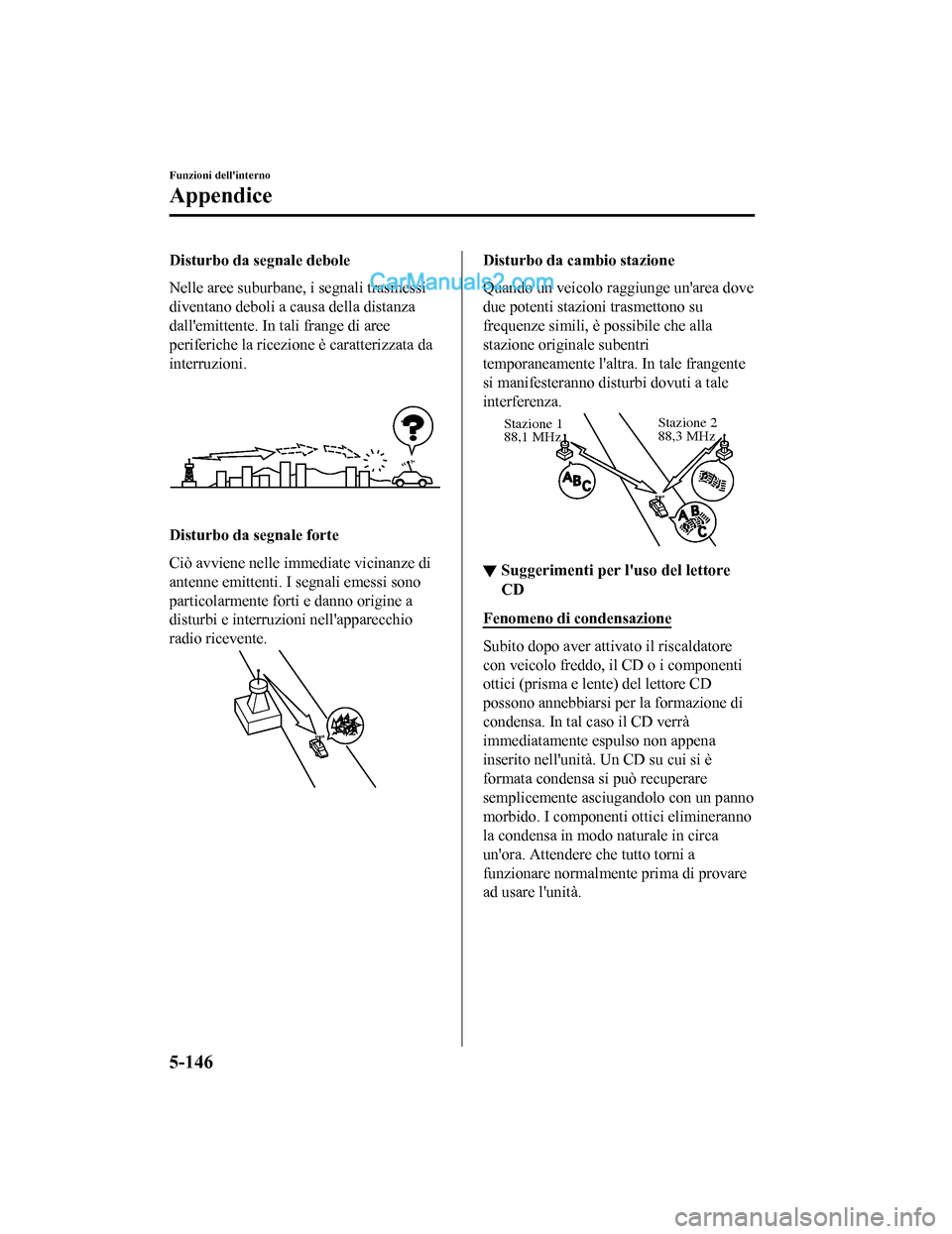MAZDA MODEL CX-5 2017  Manuale del proprietario (in Italian) Disturbo da segnale debole
Nelle aree suburbane, i segnali trasmessi
diventano deboli a causa della distanza
dallemittente. In tali frange di aree
periferiche la ricezione è caratterizzata da
interr