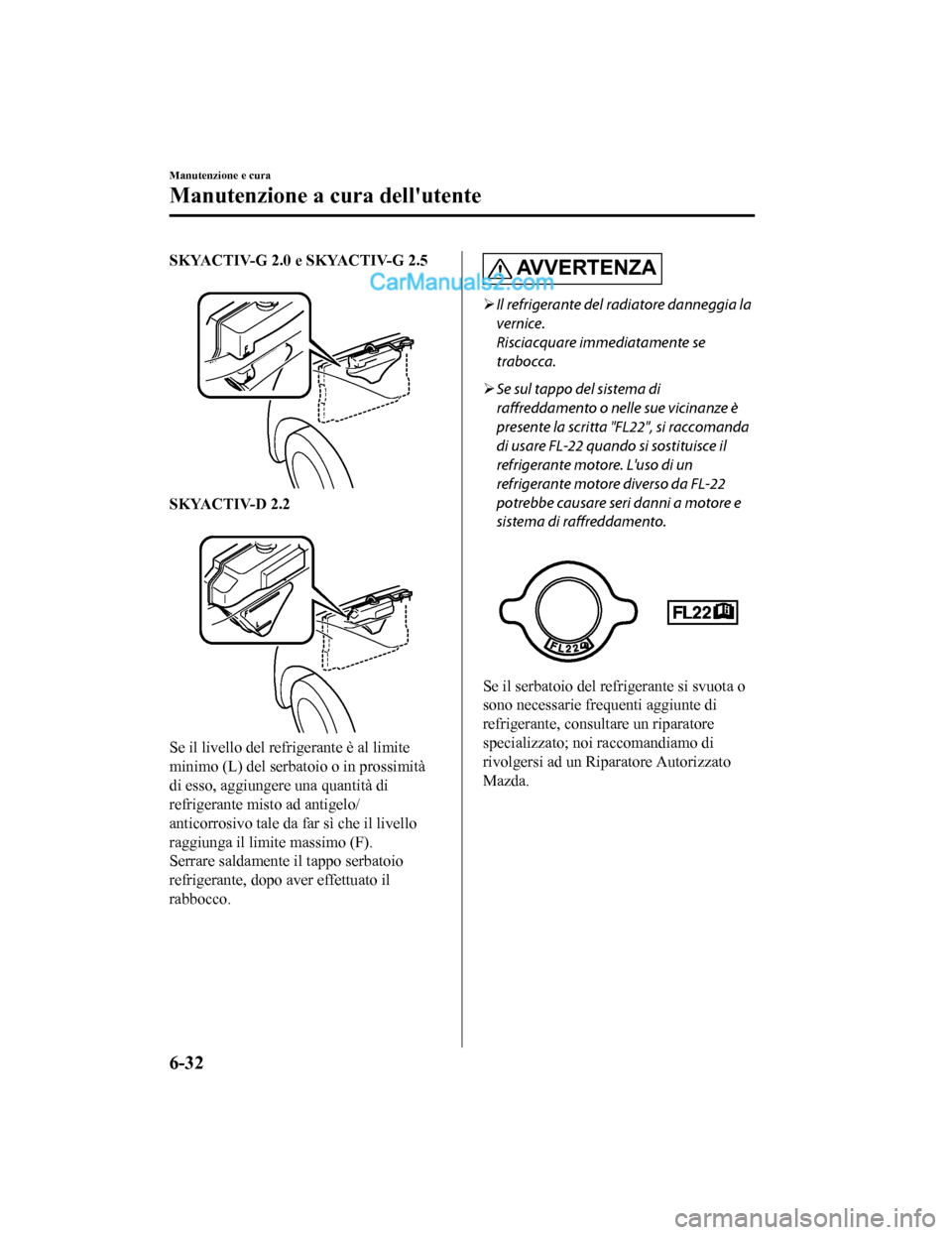 MAZDA MODEL CX-5 2017  Manuale del proprietario (in Italian) SKYACTIV-G 2.0 e SKYACTIV-G 2.5
 
SKYACTIV-D 2.2
 
Se il livello del refrigerante è al limite
minimo (L) del serbatoio o in prossimità
di esso, aggiungere una quantità di
refrigerante misto ad anti