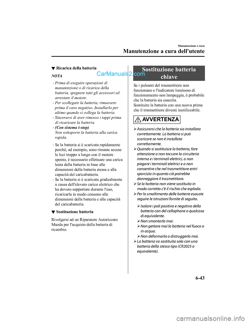 MAZDA MODEL CX-5 2017 Manuale del proprietario (in Italian) ▼Ricarica della batteria
NOTA
•Prima di eseguire operazioni di
manutenzione o di ricarica della
batteria, spegnere tutti gli accessori ed
arrestare il motore.
•Per scollegare la batteria, rimuov MAZDA MODEL CX-5 2017 Manuale del proprietario (in Italian) ▼Ricarica della batteria
NOTA
•Prima di eseguire operazioni di
manutenzione o di ricarica della
batteria, spegnere tutti gli accessori ed
arrestare il motore.
•Per scollegare la batteria, rimuov