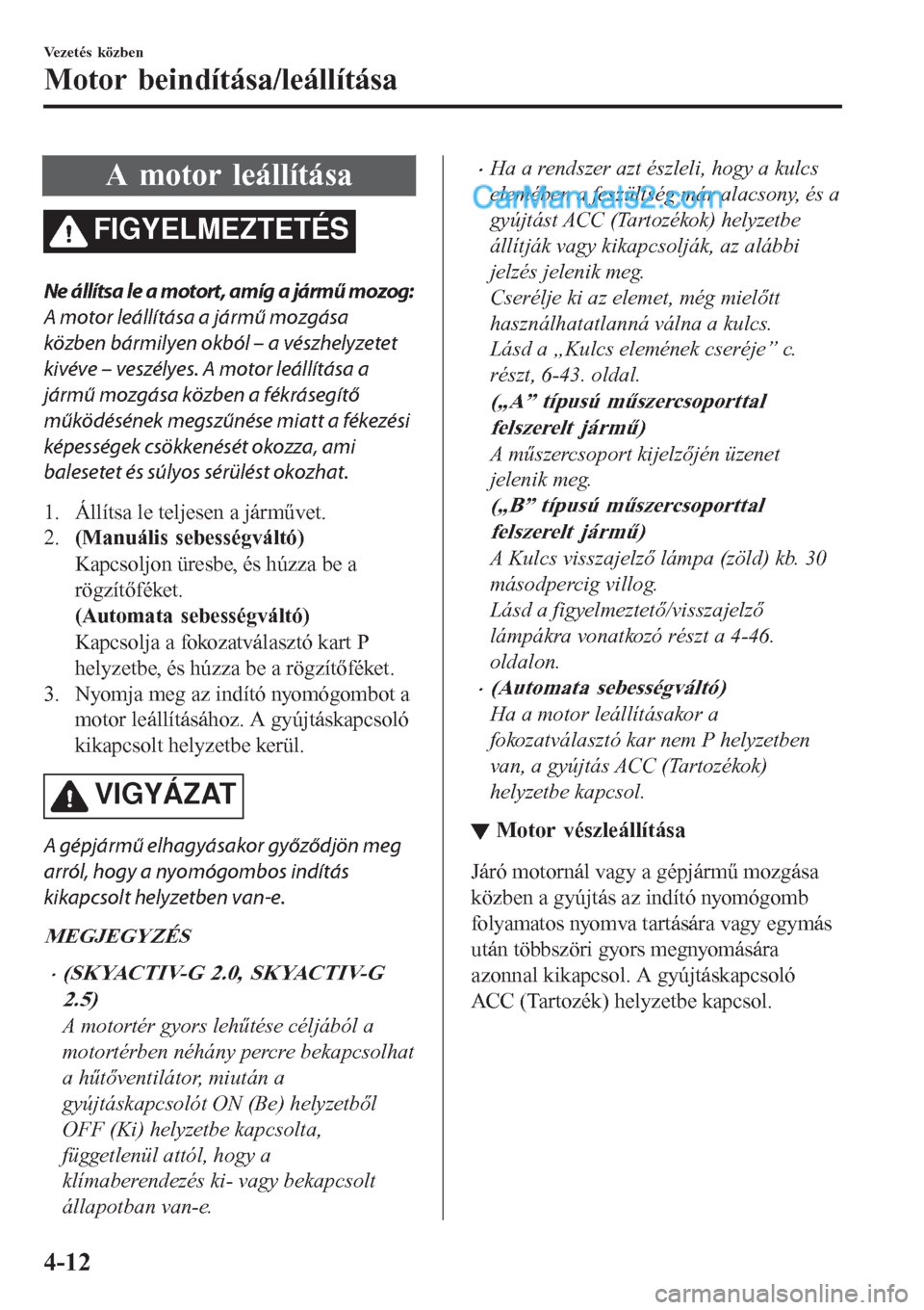 MAZDA MODEL CX-5 2017  Kezelési útmutató (in Hungarian) A motor leállítása
FIGYELMEZTETÉS
Ne állítsa le a motort, amíg a jármű mozog:
A motor leállítása a jármű mozgása
közben bármilyen okból – a vészhelyzetet
kivéve – veszélyes. A